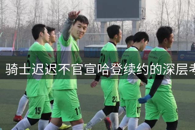 骑士迟迟不官宣哈登续约的深层考量